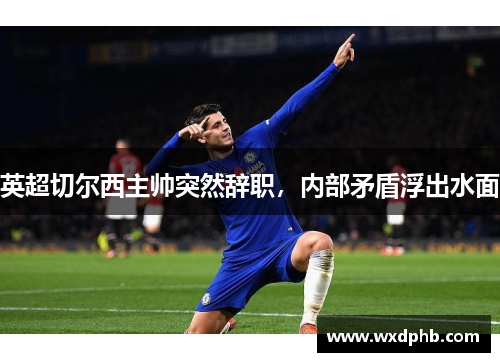 英超切尔西主帅突然辞职，内部矛盾浮出水面