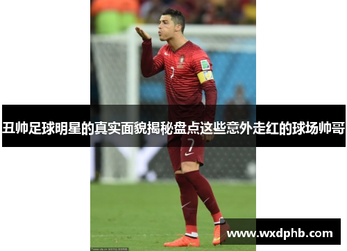 丑帅足球明星的真实面貌揭秘盘点这些意外走红的球场帅哥