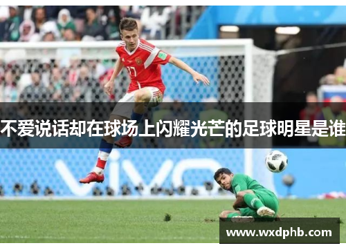 不爱说话却在球场上闪耀光芒的足球明星是谁