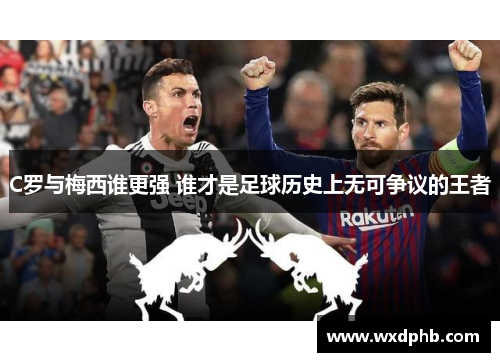 C罗与梅西谁更强 谁才是足球历史上无可争议的王者
