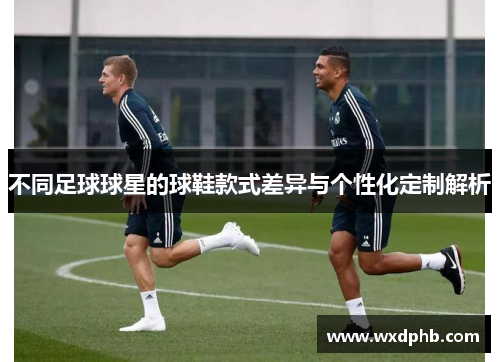 不同足球球星的球鞋款式差异与个性化定制解析