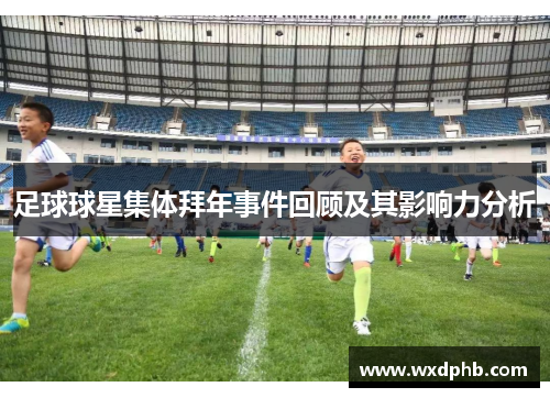 足球球星集体拜年事件回顾及其影响力分析