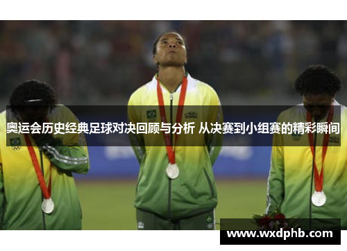 奥运会历史经典足球对决回顾与分析 从决赛到小组赛的精彩瞬间