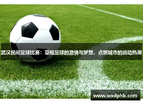 武汉民间足球比赛：草根足球的激情与梦想，点燃城市的运动热潮