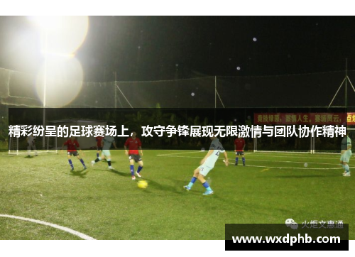 精彩纷呈的足球赛场上，攻守争锋展现无限激情与团队协作精神