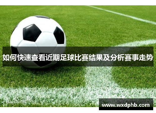 如何快速查看近期足球比赛结果及分析赛事走势