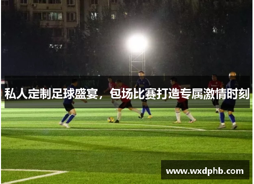 私人定制足球盛宴，包场比赛打造专属激情时刻